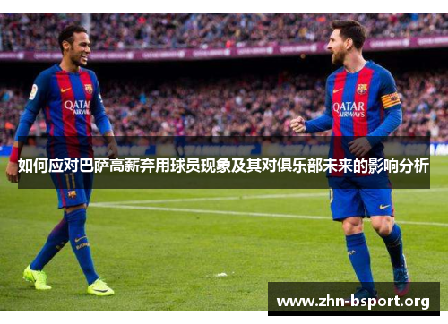 如何应对巴萨高薪弃用球员现象及其对俱乐部未来的影响分析 如何应对巴萨高薪弃用球员现象及其对俱乐部未来的影响分析