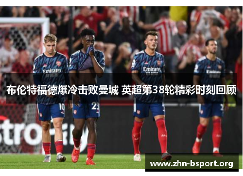 布伦特福德爆冷击败曼城 英超第38轮精彩时刻回顾