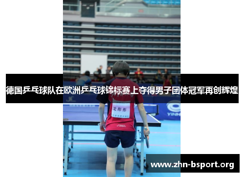 德国乒乓球队在欧洲乒乓球锦标赛上夺得男子团体冠军再创辉煌