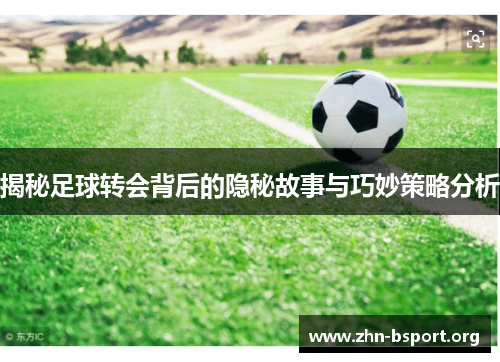 揭秘足球转会背后的隐秘故事与巧妙策略分析
