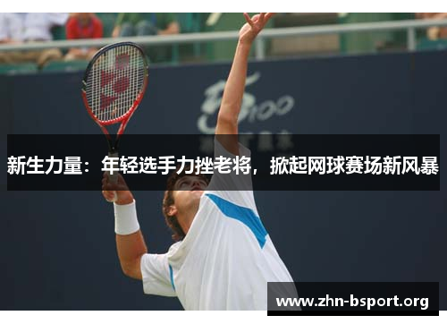 新生力量:年轻选手力挫老将,掀起网球赛场新风暴 新生力量:年轻选手力挫老将,掀起网球赛场新风暴