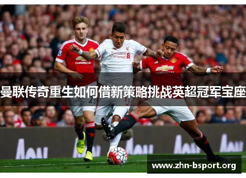 曼联传奇重生如何借新策略挑战英超冠军宝座 曼联传奇重生如何借新策略挑战英超冠军宝座