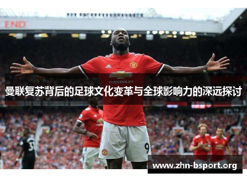 曼联复苏背后的足球文化变革与全球影响力的深远探讨 曼联复苏背后的足球文化变革与全球影响力的深远探讨