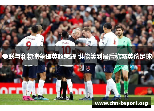曼联与利物浦争锋英超荣耀 谁能笑到最后称霸英伦足球 曼联与利物浦争锋英超荣耀 谁能笑到最后称霸英伦足球