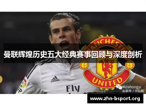 曼联辉煌历史五大经典赛事回顾与深度剖析 曼联辉煌历史五大经典赛事回顾与深度剖析