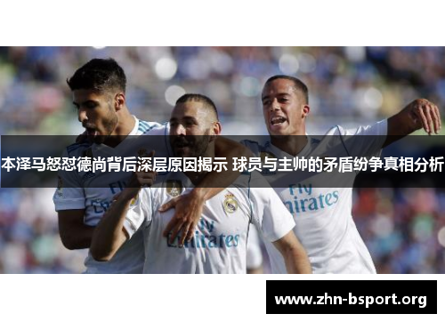 本泽马怒怼德尚背后深层原因揭示 球员与主帅的矛盾纷争真相分析