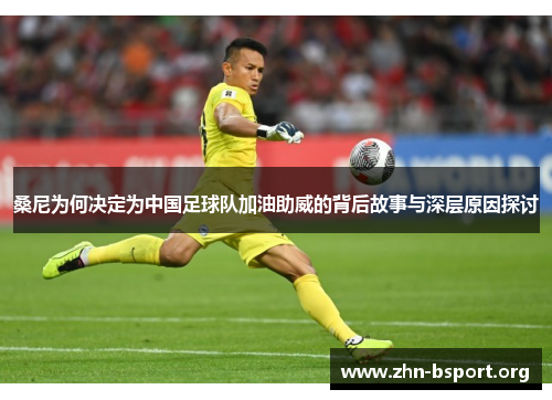 桑尼为何决定为中国足球队加油助威的背后故事与深层原因探讨