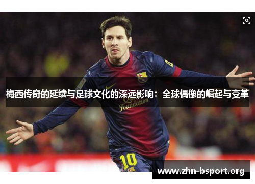 梅西传奇的延续与足球文化的深远影响：全球偶像的崛起与变革