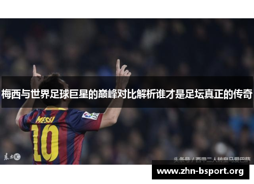 梅西与世界足球巨星的巅峰对比解析谁才是足坛真正的传奇