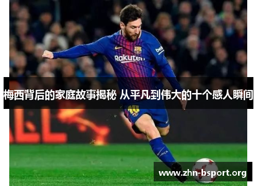 梅西背后的家庭故事揭秘 从平凡到伟大的十个感人瞬间